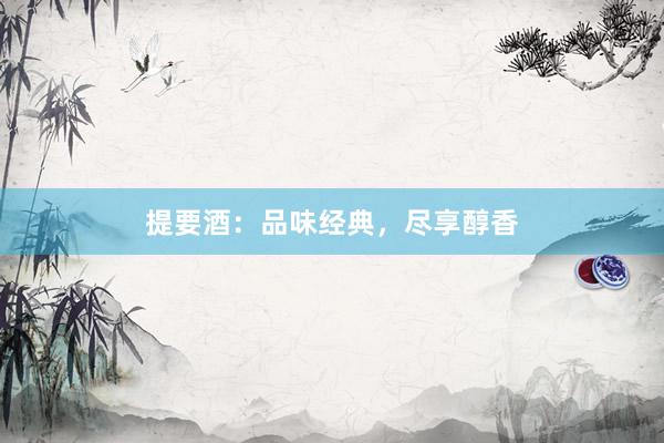 提要酒：品味经典，尽享醇香